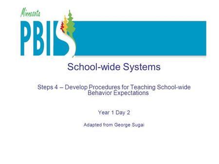 School-wide Systems Steps 4 – Develop Procedures for Teaching School-wide Behavior Expectations Year 1 Day 2 Adapted from George Sugai.