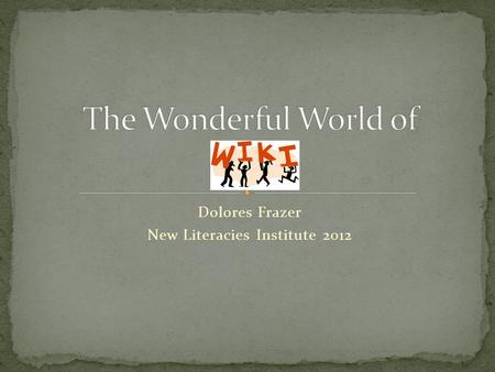 Dolores Frazer New Literacies Institute 2012. A Wiki is a collaborative website in which teachers, students, and even parents could gather, edit, and.