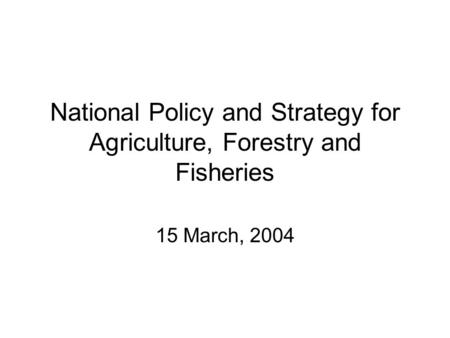 National Policy and Strategy for Agriculture, Forestry and Fisheries 15 March, 2004.