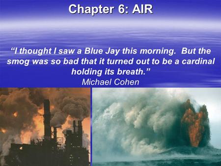 Chapter 6: AIR “I thought I saw a Blue Jay this morning. But the smog was so bad that it turned out to be a cardinal holding its breath.” Michael Cohen.