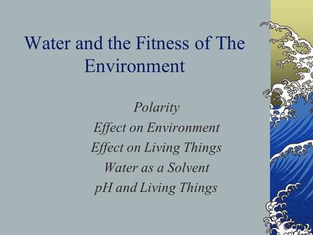 Water and the Fitness of The Environment Polarity Effect on Environment Effect on Living Things Water as a Solvent pH and Living Things.