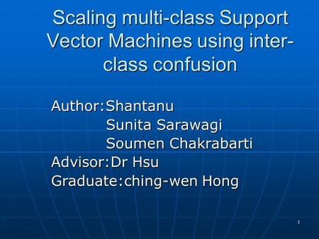 1 Scaling multi-class Support Vector Machines using inter- class confusion Author:Shantanu Sunita Sarawagi Sunita Sarawagi Soumen Chakrabarti Soumen Chakrabarti.