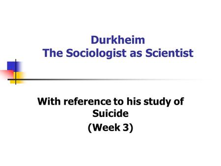 Durkheim The Sociologist as Scientist With reference to his study of Suicide (Week 3)