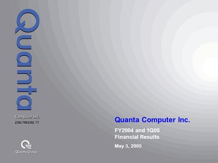 FY2004 and 1Q05 Financial Results May 3, 2005 2382.TW/2382 TT. Quanta Computer Inc.