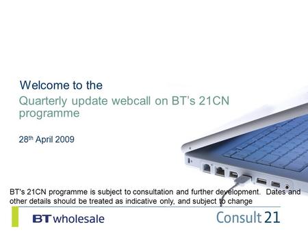 Quarterly update webcall on BT’s 21CN programme 28 th April 2009 Welcome to the BT's 21CN programme is subject to consultation and further development.
