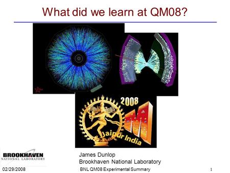 02/29/2008BNL QM08 Experimental Summary1 What did we learn at QM08? James Dunlop Brookhaven National Laboratory.