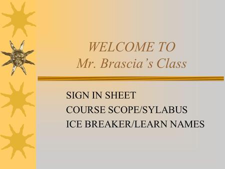 WELCOME TO Mr. Brascia’s Class SIGN IN SHEET COURSE SCOPE/SYLABUS ICE BREAKER/LEARN NAMES.