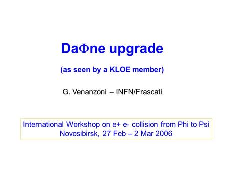 Da  ne upgrade G. Venanzoni – INFN/Frascati International Workshop on e+ e- collision from Phi to Psi Novosibirsk, 27 Feb – 2 Mar 2006 (as seen by a KLOE.