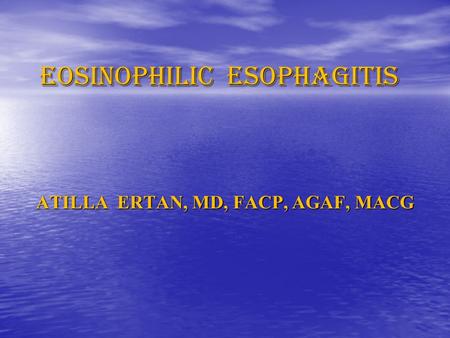 EOSINOPHILIC ESOPHAGITIS ATILLA ERTAN, MD, FACP, AGAF, MACG.