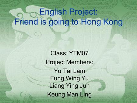English Project: Friend is going to Hong Kong Class: YTM07 Project Members: Yu Tai Lam Fung Wing Yu Liang Ying Jun Keung Man Ling.