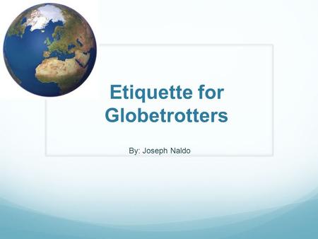 Etiquette for Globetrotters By: Joseph Naldo. On entering a country, Ask what is forbidden; On entering a village, Ask what are the customs; On entering.