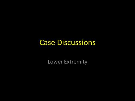 Case Discussions Lower Extremity. Case - NL 57 yo female s/p MVA No significant medical history LOS at scene, Pulmonary Contusion with CT Pain and deformity.