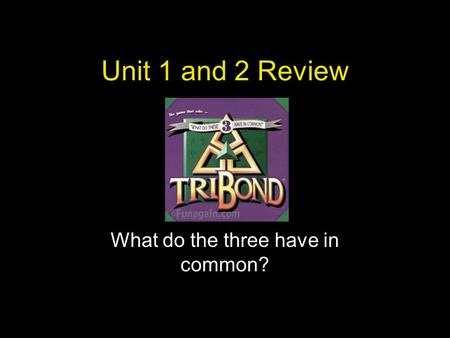 Unit 1 and 2 Review What do the three have in common?