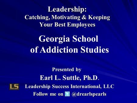 Presented by Earl L. Suttle, Ph.D Earl L. Suttle, Ph.D. Leadership Success International, LLC Follow me Leadership: Catching, Motivating.