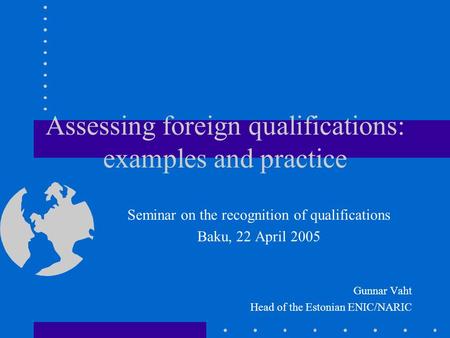 Assessing foreign qualifications: examples and practice Seminar on the recognition of qualifications Baku, 22 April 2005 Gunnar Vaht Head of the Estonian.