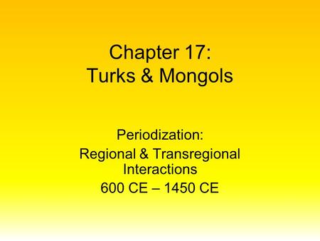 Chapter 17: Turks & Mongols Periodization: Regional & Transregional Interactions 600 CE – 1450 CE.