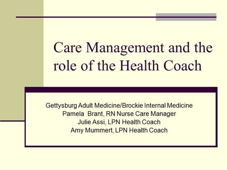 Care Management and the role of the Health Coach Gettysburg Adult Medicine/Brockie Internal Medicine Pamela Brant, RN Nurse Care Manager Julie Assi, LPN.