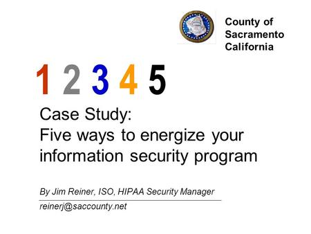 Case Study: Five ways to energize your information security program By Jim Reiner, ISO, HIPAA Security Manager 1 2 3 4 5 County of.