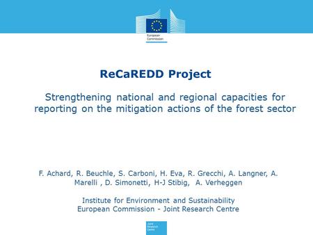 ReCaREDD Project F. Achard, R. Beuchle, S. Carboni, H. Eva, R. Grecchi, A. Langner, A. Marelli, D. Simonetti, H-J Stibig, A. Verheggen Institute for Environment.