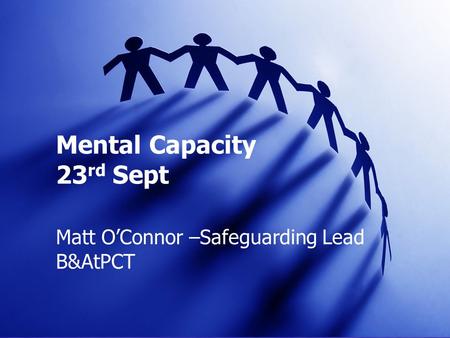 Mental Capacity 23 rd Sept Matt O’Connor –Safeguarding Lead B&AtPCT.