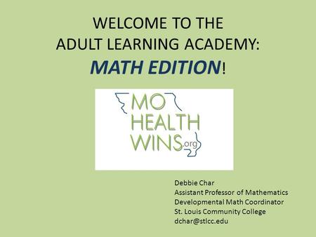WELCOME TO THE ADULT LEARNING ACADEMY: MATH EDITION ! Debbie Char Assistant Professor of Mathematics Developmental Math Coordinator St. Louis Community.