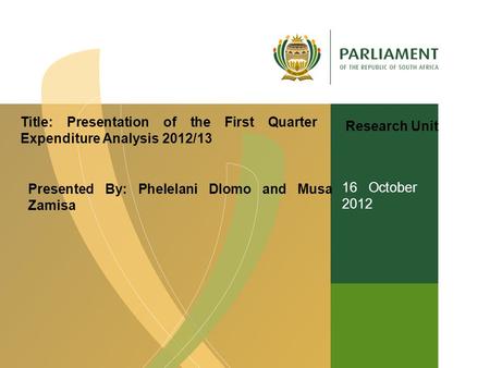 Title: Presentation of the First Quarter Expenditure Analysis 2012/13 Presented By: Phelelani Dlomo and Musa Zamisa 16 October 2012 Research Unit.
