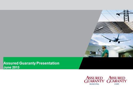 Assured Guaranty Presentation June 2013. ASSURED GUARANTY MUNICIPALASSURED GUARANTY CORP. 1 Introduction  Assured Guaranty Ltd. (“AGL” and together with.