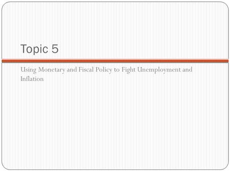 Topic 5 Using Monetary and Fiscal Policy to Fight Unemployment and Inflation.