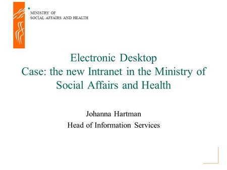 MINISTRY OF SOCIAL AFFAIRS AND HEALTH Electronic Desktop Case: the new Intranet in the Ministry of Social Affairs and Health Johanna Hartman Head of Information.