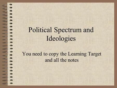 Political Spectrum and Ideologies You need to copy the Learning Target and all the notes.