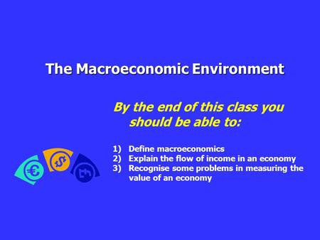 The Macroeconomic Environment By the end of this class you should be able to: 1)Define macroeconomics 2)Explain the flow of income in an economy 3)Recognise.