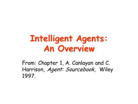 Intelligent Agents: An Overview From: Chapter 1, A. Canlayan and C. Harrison, Agent: Sourcebook, Wiley 1997.