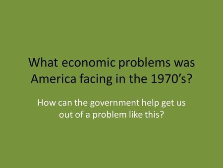 What economic problems was America facing in the 1970’s? How can the government help get us out of a problem like this?
