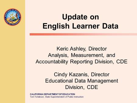 CALIFORNIA DEPARTMENT OF EDUCATION Tom Torlakson, State Superintendent of Public Instruction Update on English Learner Data Keric Ashley, Director Analysis,