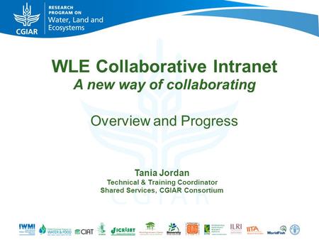 WLE Collaborative Intranet A new way of collaborating Overview and Progress Tania Jordan Technical & Training Coordinator Shared Services, CGIAR Consortium.