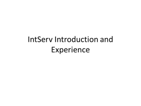 IntServ Introduction and Experience. Disclaimer Intent was to have an IntServ expert do this but due to scheduling conflicts and snafus that didn’t happen.