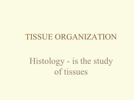 TISSUE ORGANIZATION Histology - is the study of tissues.