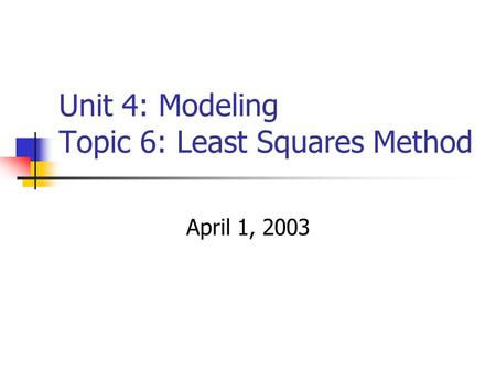 Unit 4: Modeling Topic 6: Least Squares Method April 1, 2003.