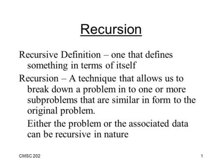 CMSC 2021 Recursion Recursive Definition – one that defines something in terms of itself Recursion – A technique that allows us to break down a problem.
