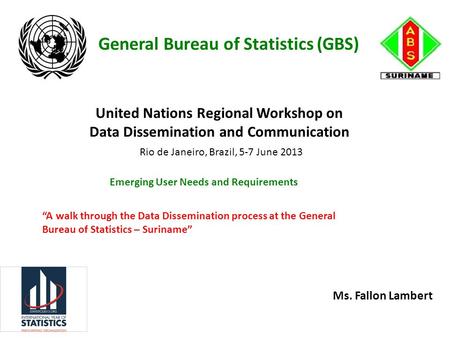 United Nations Regional Workshop on Data Dissemination and Communication Ms. Fallon Lambert Rio de Janeiro, Brazil, 5-7 June 2013 General Bureau of Statistics.