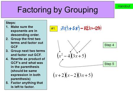 Factoring by Grouping Handout Steps: 1.Make sure the exponents are in descending order. 2.Group the first two terms and factor out GCF 3.Group next two.