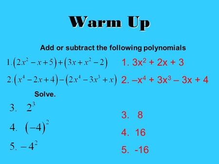 Warm Up 1. 3x 2 + 2x + 3 2. –x 4 + 3x 3 – 3x + 4 3. 8 4. 16 5. -16 Add or subtract the following polynomials Solve.