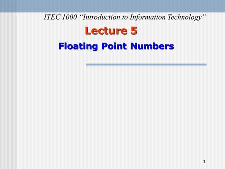 1 Lecture 5 Floating Point Numbers ITEC 1000 “Introduction to Information Technology”