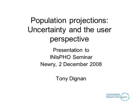 Population projections: Uncertainty and the user perspective Presentation to INIsPHO Seminar Newry, 2 December 2008 Tony Dignan.