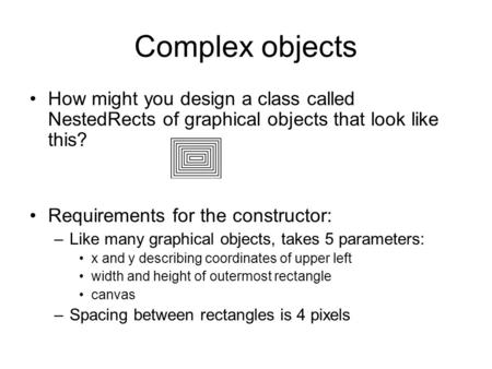 Complex objects How might you design a class called NestedRects of graphical objects that look like this? Requirements for the constructor: –Like many.