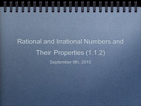 Rational and Irrational Numbers and Their Properties (1.1.2) September 9th, 2015.