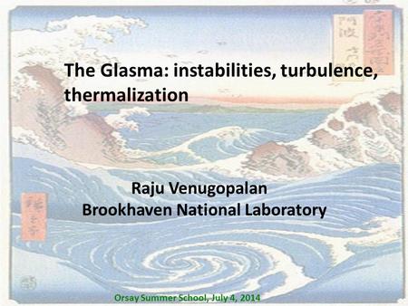 The Glasma: instabilities, turbulence, thermalization Raju Venugopalan Brookhaven National Laboratory Orsay Summer School, July 4, 2014.