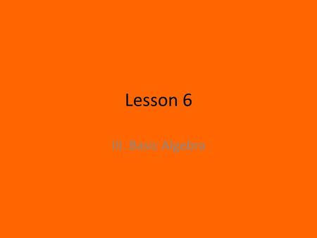 Lesson 6 III. Basic Algebra. A. Simplifying Algebraic Expressions Combining like terms Ex1) Ex2) 3x – 2(x + 3y) – 4y Multiplying Binomials Ex1) (x – 3)(2x.