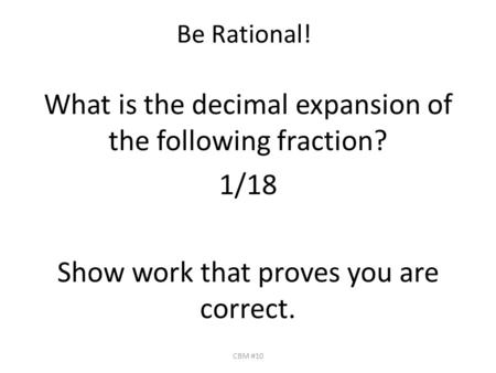 Be Rational! What is the decimal expansion of the following fraction? 1/18 Show work that proves you are correct. CBM #10.