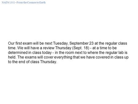 NATS 1311 - From the Cosmos to Earth Our first exam will be next Tuesday, September 23 at the regular class time. We will have a review Thursday (Sept.